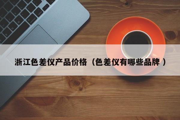 浙江色差儀產(chǎn)品價(jià)格（色差儀有哪些品牌 ）
